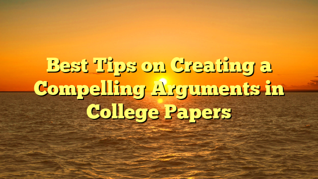 Best Tips on Creating a Compelling Arguments in College Papers