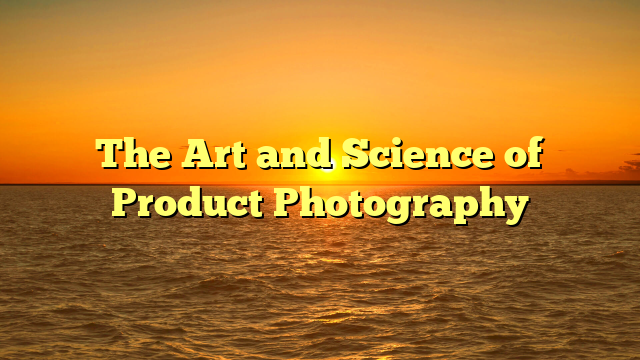 The Art and Science of Product Photography