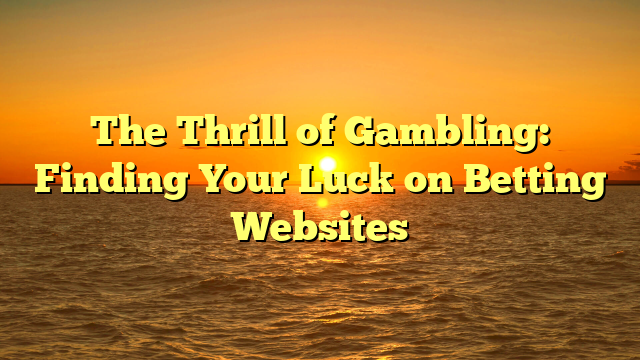 The Thrill of Gambling: Finding Your Luck on Betting Websites