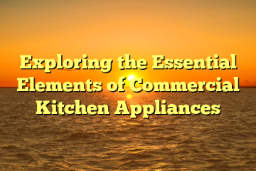 Exploring the Essential Elements of Commercial Kitchen Appliances