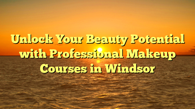 Unlock Your Beauty Potential with Professional Makeup Courses in Windsor