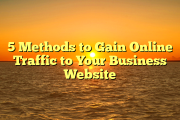 5 Methods to Gain Online Traffic to Your Business Website