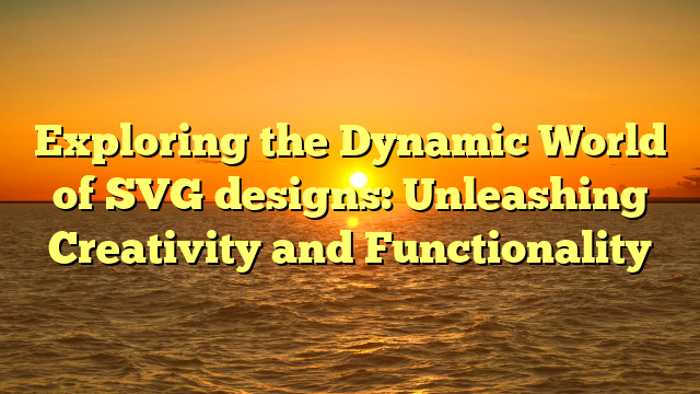 Exploring the Dynamic World of SVG designs: Unleashing Creativity and Functionality