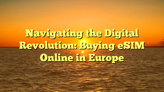 Navigating the Digital Revolution: Buying eSIM Online in Europe
