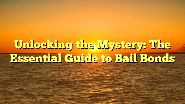 Unlocking the Mystery: The Essential Guide to Bail Bonds