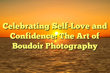 Celebrating Self-Love and Confidence: The Art of Boudoir Photography
