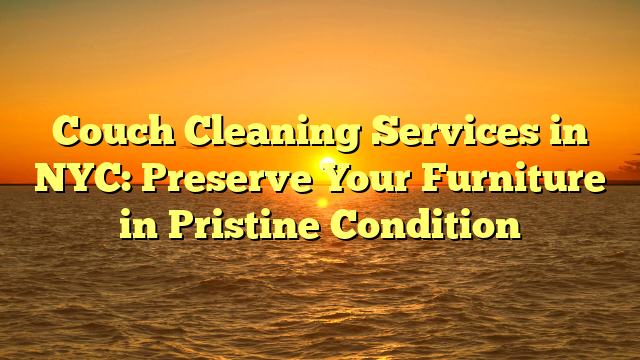 Couch Cleaning Services in NYC: Preserve Your Furniture in Pristine Condition