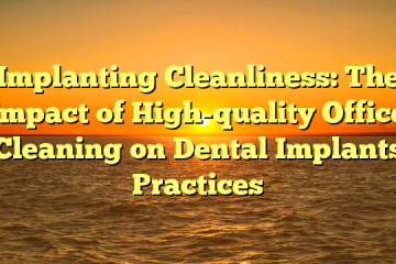 Implanting Cleanliness: The Impact of High-quality Office Cleaning on Dental Implants Practices