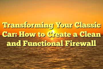 Transforming Your Classic Car: How to Create a Clean and Functional Firewall