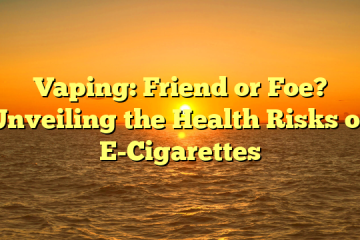 Vaping: Friend or Foe? Unveiling the Health Risks of E-Cigarettes