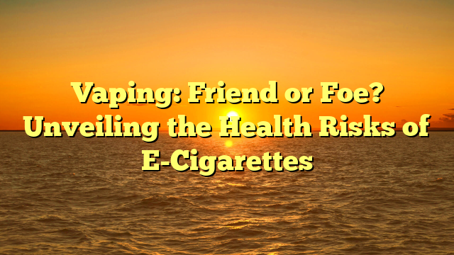 Vaping: Friend or Foe? Unveiling the Health Risks of E-Cigarettes