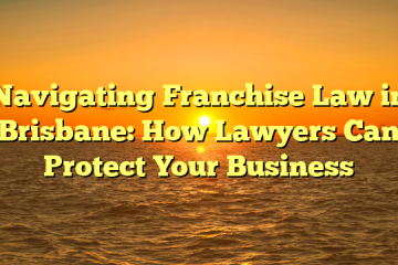 Navigating Franchise Law in Brisbane: How Lawyers Can Protect Your Business
