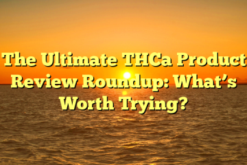 The Ultimate THCa Product Review Roundup: What’s Worth Trying?