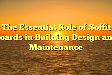 The Essential Role of Soffit Boards in Building Design and Maintenance