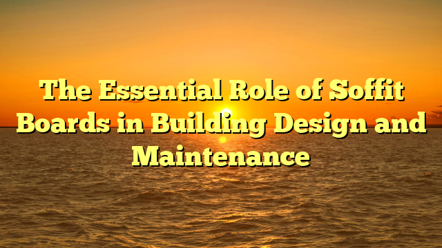 The Essential Role of Soffit Boards in Building Design and Maintenance