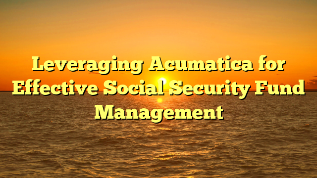 Leveraging Acumatica for Effective Social Security Fund Management