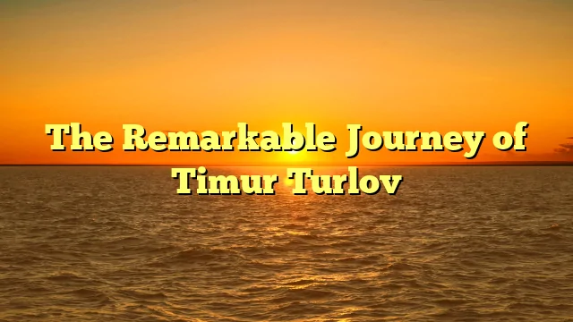 The Remarkable Journey of Timur Turlov