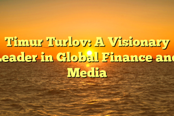 Timur Turlov: A Visionary Leader in Global Finance and Media