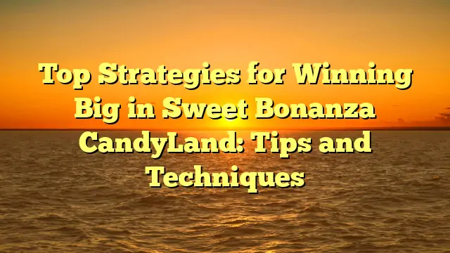 Top Strategies for Winning Big in Sweet Bonanza CandyLand: Tips and Techniques