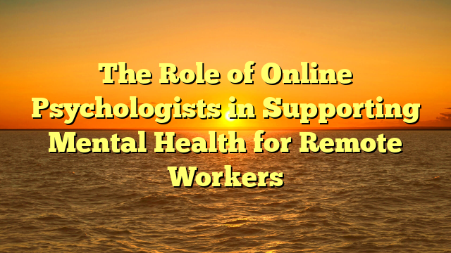 The Role of Online Psychologists in Supporting Mental Health for Remote Workers