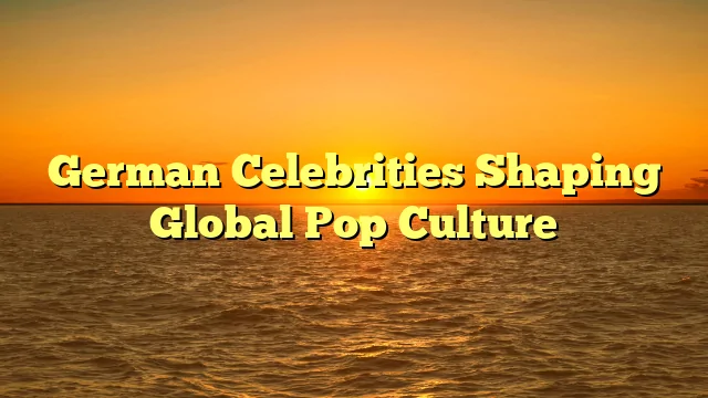 German Celebrities Shaping Global Pop Culture