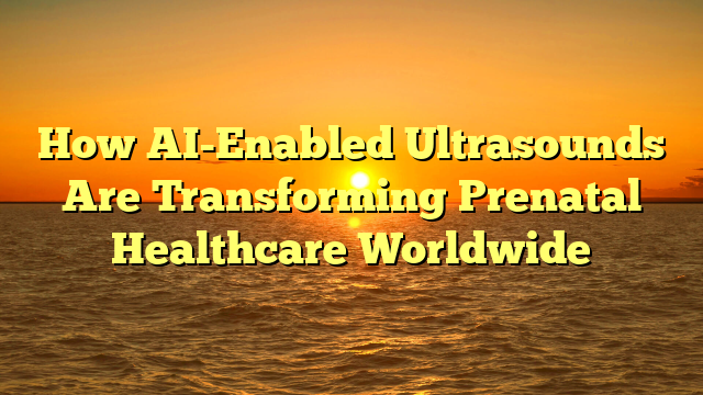 How AI-Enabled Ultrasounds Are Transforming Prenatal Healthcare Worldwide